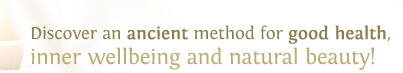 Discover an ancient method for good health, inner wellbeing and natural beauty!